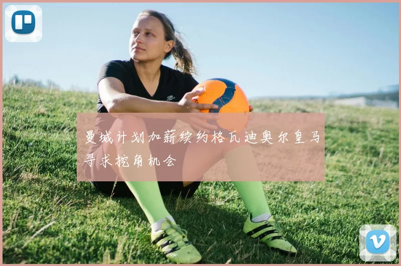 曼城计划加薪续约格瓦迪奥尔皇马寻求挖角机会