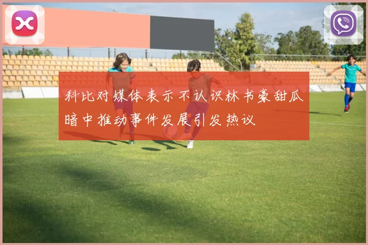 科比对媒体表示不认识林书豪甜瓜暗中推动事件发展引发热议