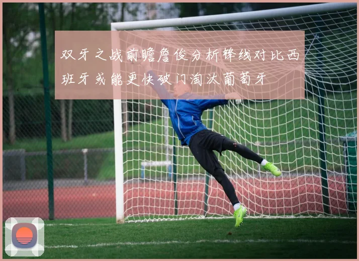 双牙之战前瞻詹俊分析锋线对比西班牙或能更快破门淘汰葡萄牙