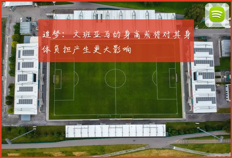追梦：文班亚马的身高或将对其身体负担产生更大影响