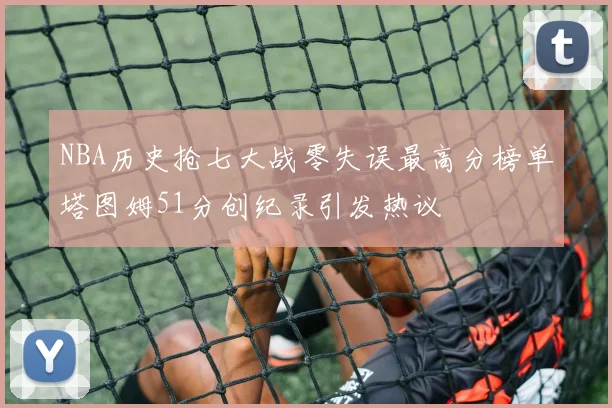 NBA历史抢七大战零失误最高分榜单塔图姆51分创纪录引发热议
