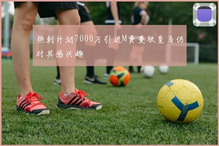 热刺计划7000万引进M费曼联皇马仍对其感兴趣