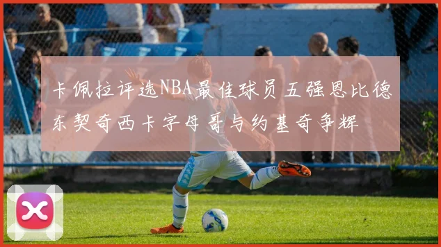 卡佩拉评选NBA最佳球员五强恩比德东契奇西卡字母哥与约基奇争辉