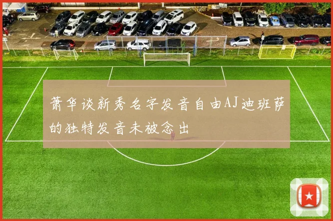萧华谈新秀名字发音自由AJ迪班萨的独特发音未被念出