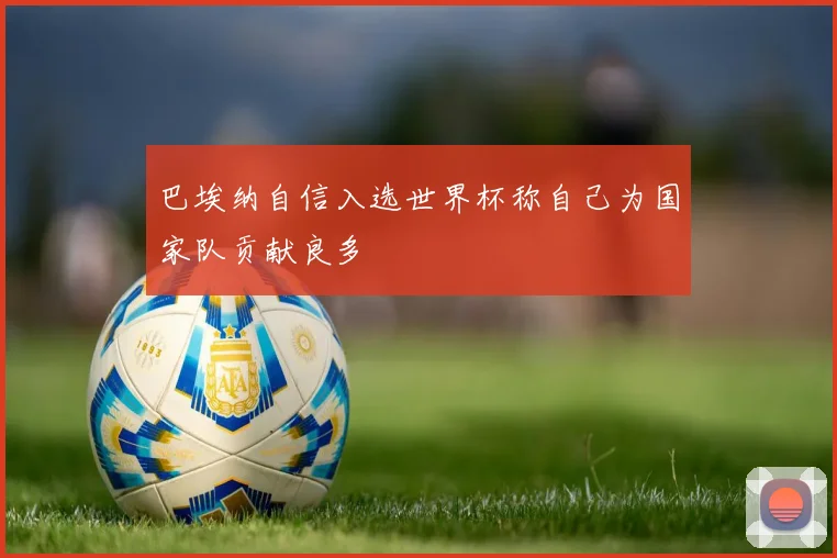 巴埃纳自信入选世界杯称自己为国家队贡献良多