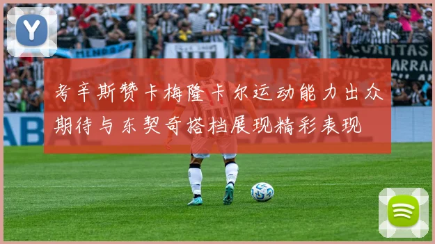 考辛斯赞卡梅隆卡尔运动能力出众期待与东契奇搭档展现精彩表现