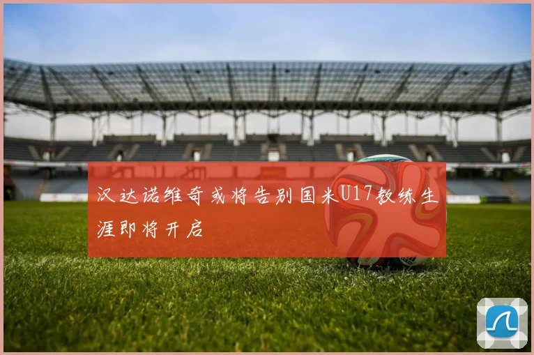 汉达诺维奇或将告别国米U17教练生涯即将开启