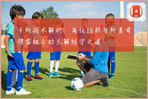 卡约战术解析：高位挡拆与约基奇穆雷组合的无解防守之道
