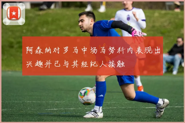 阿森纳对罗马中场马努科内表现出兴趣并已与其经纪人接触