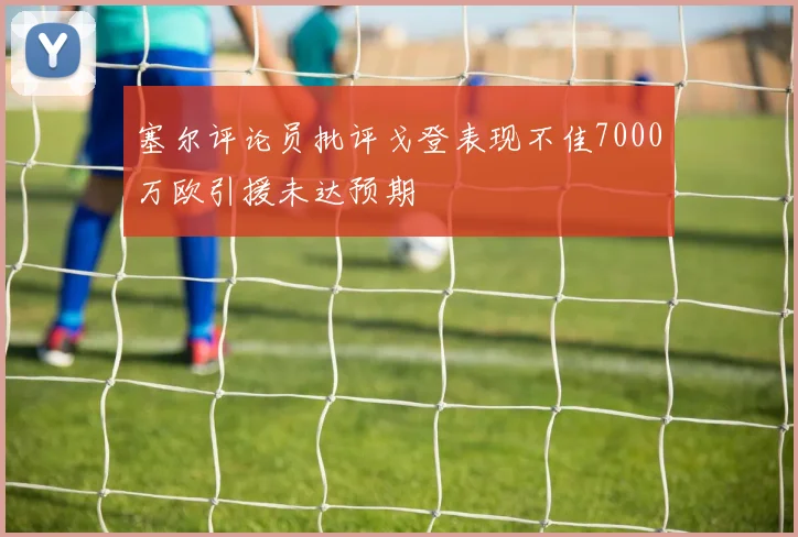 塞尔评论员批评戈登表现不佳7000万欧引援未达预期