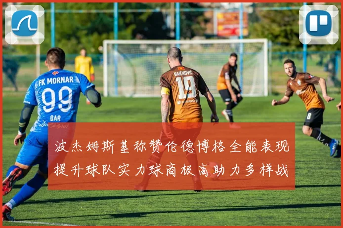 波杰姆斯基称赞伦德博格全能表现提升球队实力球商极高助力多样战术选择
