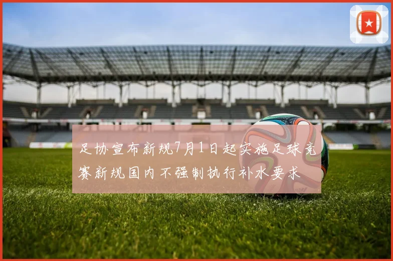 足协宣布新规7月1日起实施足球竞赛新规国内不强制执行补水要求