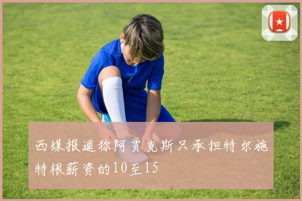 西媒报道称阿贾克斯只承担特尔施特根薪资的10至15