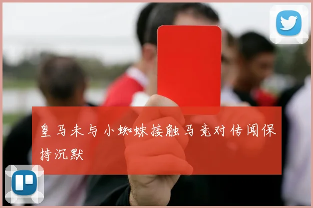 皇马未与小蜘蛛接触马竞对传闻保持沉默
