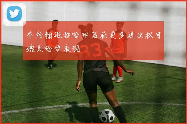 乔约翰逊称哈珀若获更多进攻权可媲美哈登表现