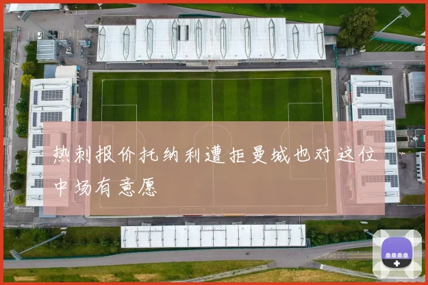 热刺报价托纳利遭拒曼城也对这位中场有意愿