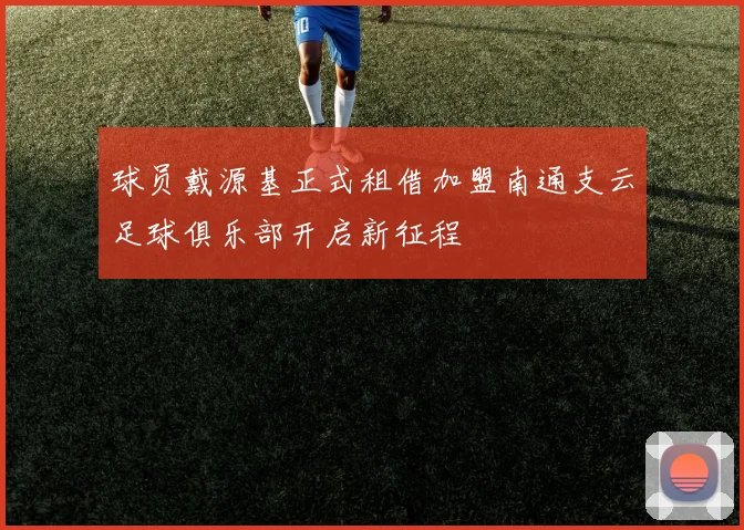 球员戴源基正式租借加盟南通支云足球俱乐部开启新征程