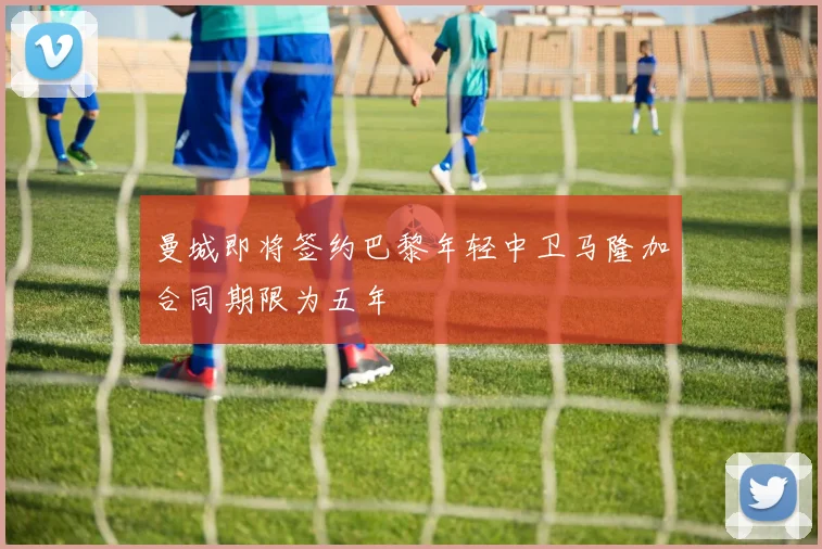 曼城即将签约巴黎年轻中卫马隆加合同期限为五年