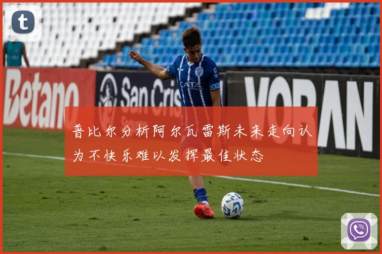 普比尔分析阿尔瓦雷斯未来走向认为不快乐难以发挥最佳状态