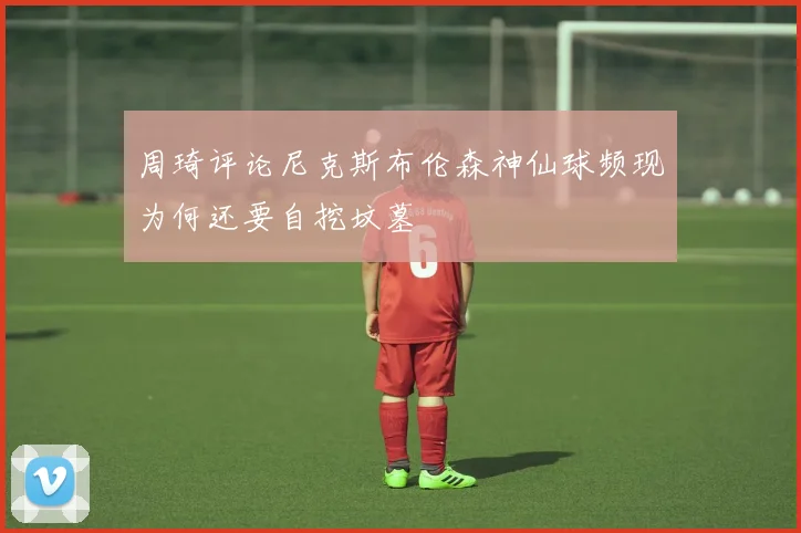 周琦评论尼克斯布伦森神仙球频现为何还要自挖坟墓