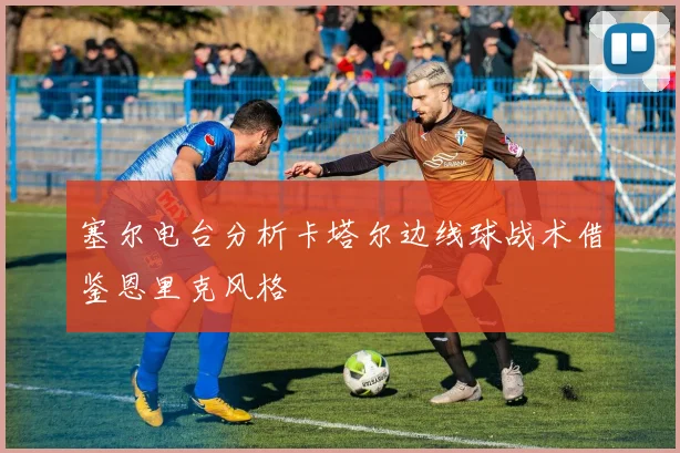 塞尔电台分析卡塔尔边线球战术借鉴恩里克风格