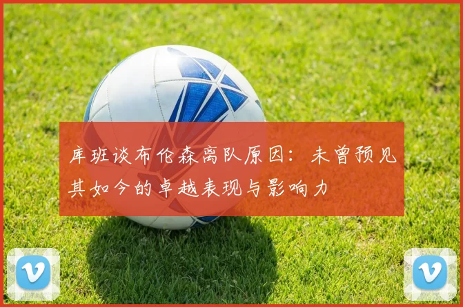库班谈布伦森离队原因：未曾预见其如今的卓越表现与影响力
