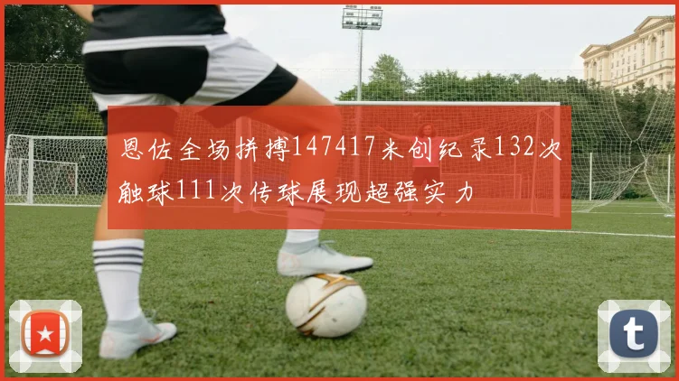 恩佐全场拼搏147417米创纪录132次触球111次传球展现超强实力