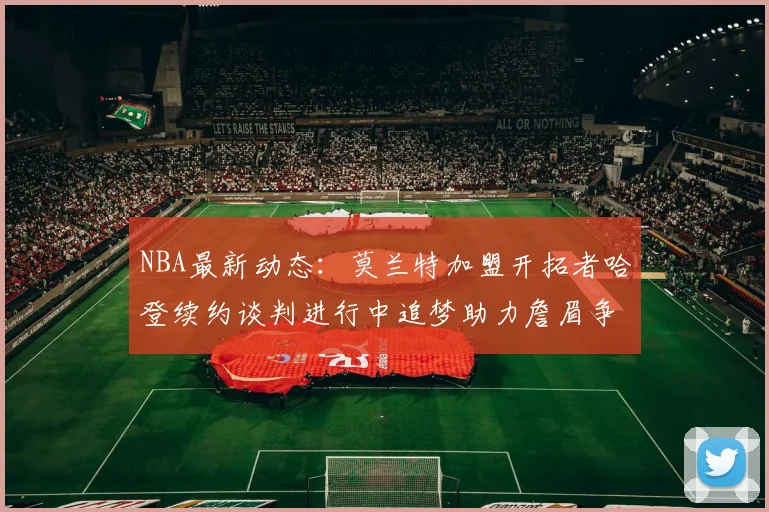 NBA最新动态：莫兰特加盟开拓者哈登续约谈判进行中追梦助力詹眉争冠
