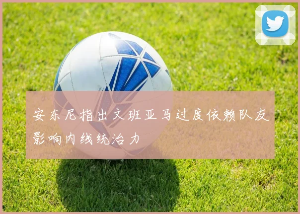 安东尼指出文班亚马过度依赖队友影响内线统治力