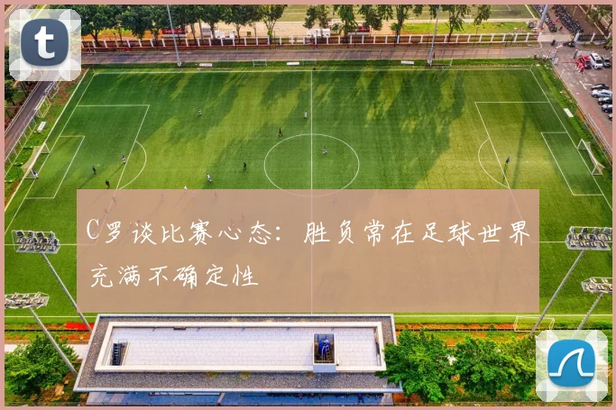 C罗谈比赛心态：胜负常在足球世界充满不确定性