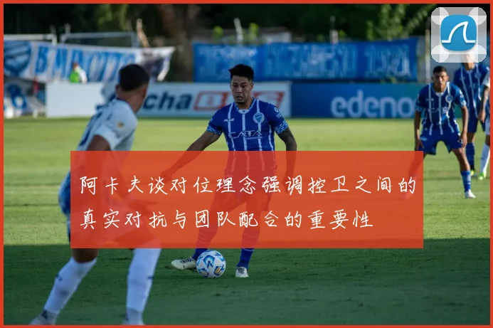 阿卡夫谈对位理念强调控卫之间的真实对抗与团队配合的重要性