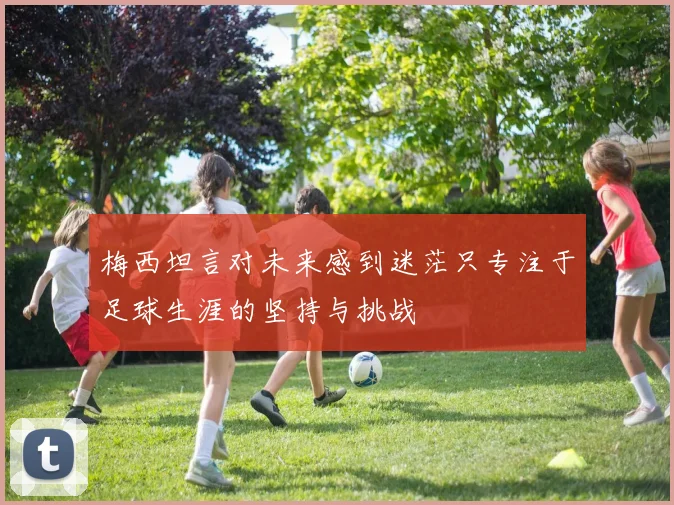 梅西坦言对未来感到迷茫只专注于足球生涯的坚持与挑战