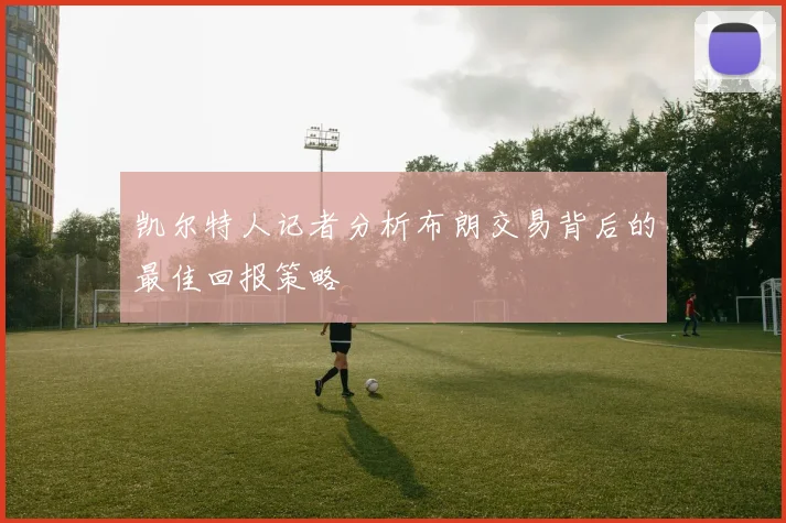 凯尔特人记者分析布朗交易背后的最佳回报策略